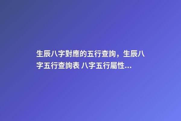 生辰八字對應的五行查詢，生辰八字五行查詢表 八字五行屬性對照表，五行八字數字對應表